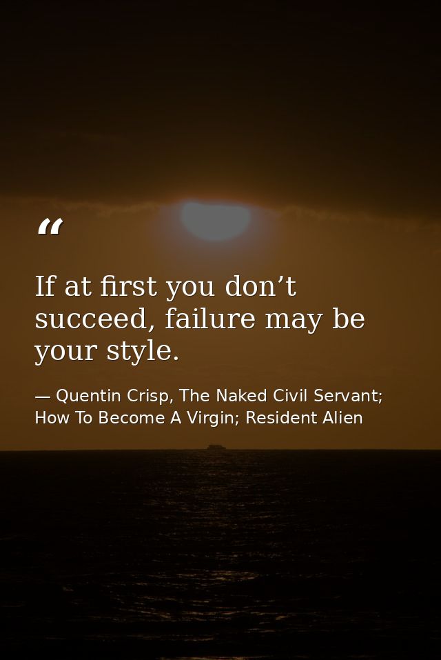 If at first you don’t succeed, failure may be your style. — Quentin Crisp, The Naked Civil Servant; How To Become A Virgin; Resident Alien