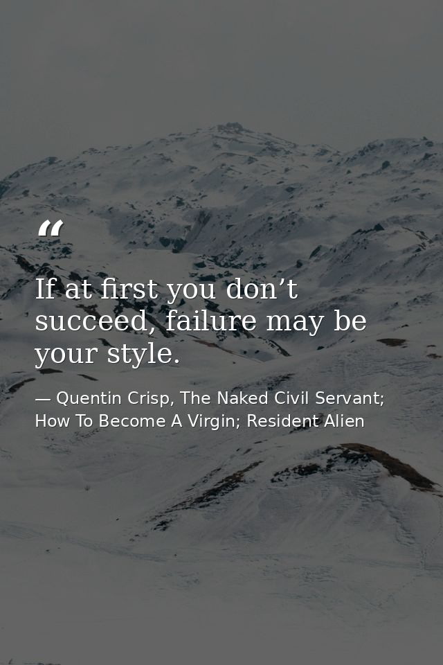 If at first you don’t succeed, failure may be your style. — Quentin Crisp, The Naked Civil Servant; How To Become A Virgin; Resident Alien
