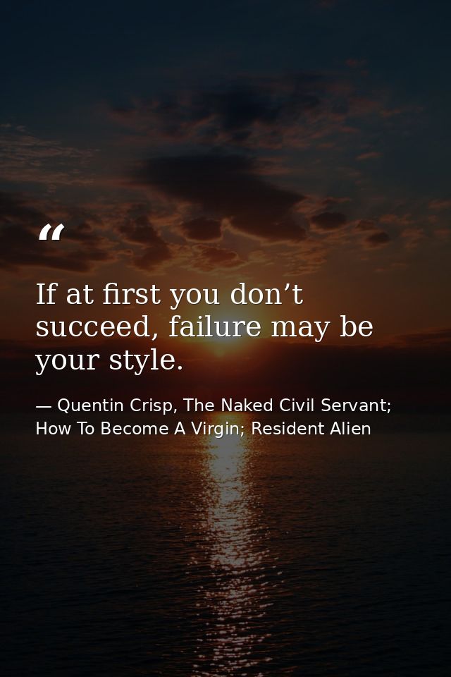 If at first you don’t succeed, failure may be your style. — Quentin Crisp, The Naked Civil Servant; How To Become A Virgin; Resident Alien