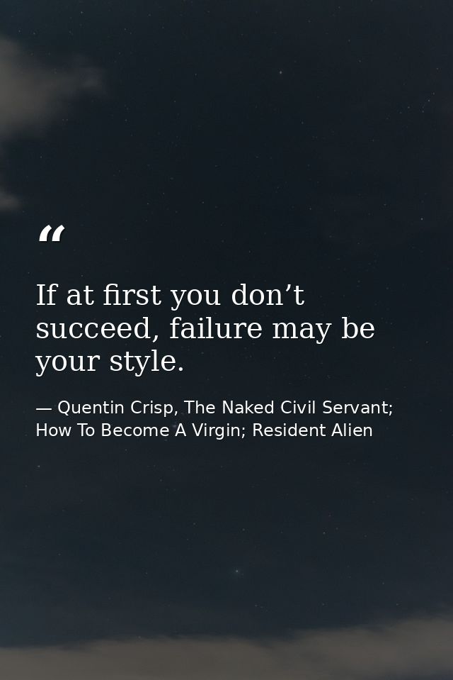 If at first you don’t succeed, failure may be your style. — Quentin Crisp, The Naked Civil Servant; How To Become A Virgin; Resident Alien