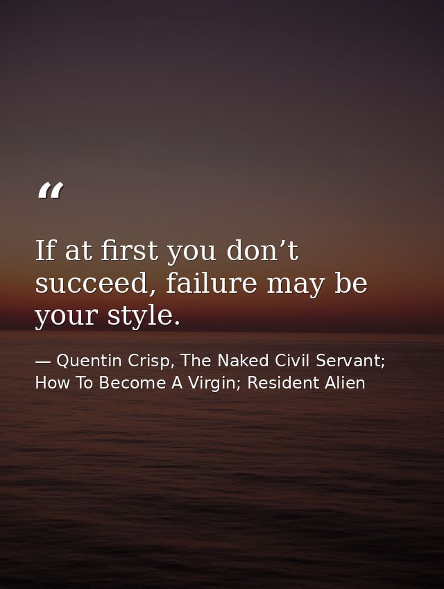 If at first you don’t succeed, failure may be your style. — Quentin Crisp, The Naked Civil Servant; How To Become A Virgin; Resident Alien