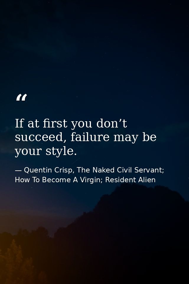 If at first you don’t succeed, failure may be your style. — Quentin Crisp, The Naked Civil Servant; How To Become A Virgin; Resident Alien