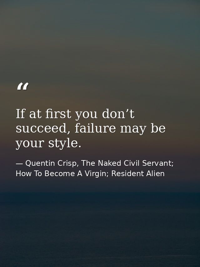If at first you don’t succeed, failure may be your style. — Quentin Crisp, The Naked Civil Servant; How To Become A Virgin; Resident Alien