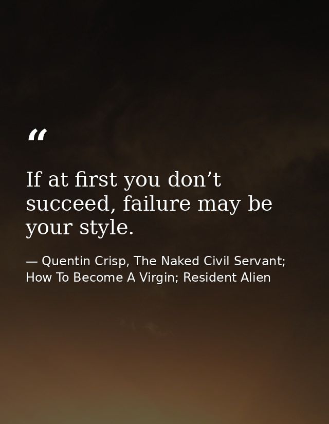 If at first you don’t succeed, failure may be your style. — Quentin Crisp, The Naked Civil Servant; How To Become A Virgin; Resident Alien