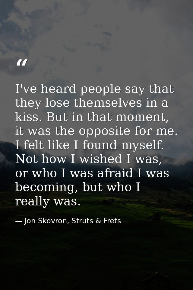 I've heard people say that they lose themselves in a kiss. But in that moment, it was the opposite for me. I felt like I — Jon Skovron, Struts & Frets