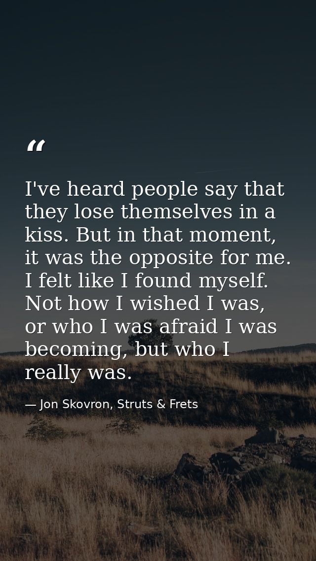 I've heard people say that they lose themselves in a kiss. But in that moment, it was the opposite for me. I felt like I — Jon Skovron, Struts & Frets