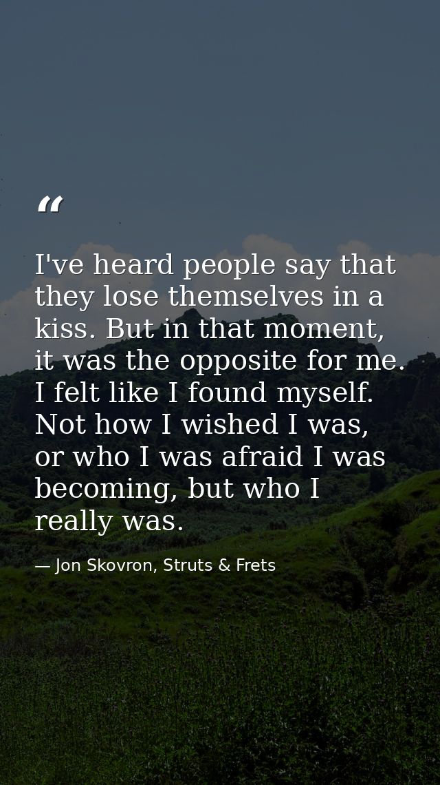 I've heard people say that they lose themselves in a kiss. But in that moment, it was the opposite for me. I felt like I — Jon Skovron, Struts & Frets