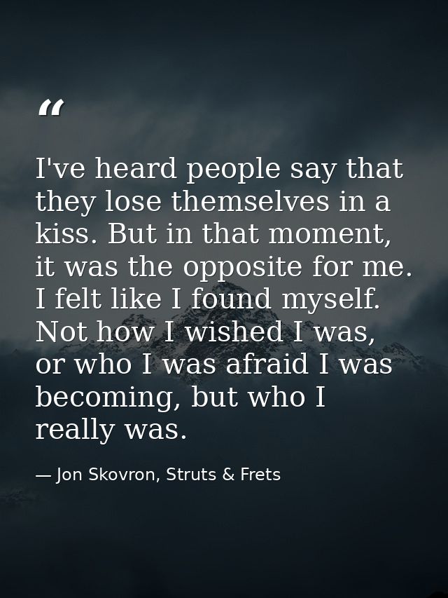 I've heard people say that they lose themselves in a kiss. But in that moment, it was the opposite for me. I felt like I — Jon Skovron, Struts & Frets