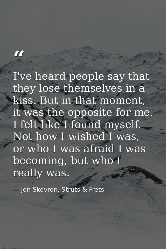 I've heard people say that they lose themselves in a kiss. But in that moment, it was the opposite for me. I felt like I — Jon Skovron, Struts & Frets