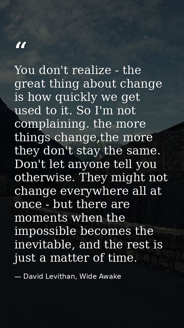 You don't realize - the great thing about change is how quickly we get used to it. So I'm not complaining. the more thin — David Levithan, Wide Awake