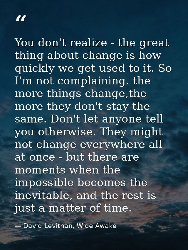 You don't realize - the great thing about change is how quickly we get used to it. So I'm not complaining. the more thin — David Levithan, Wide Awake