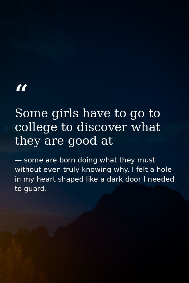 Some girls have to go to college to discover what they are good at — some are born doing what they must without even truly knowing why. I felt a hole in my heart shaped like a dark door I needed to guard.