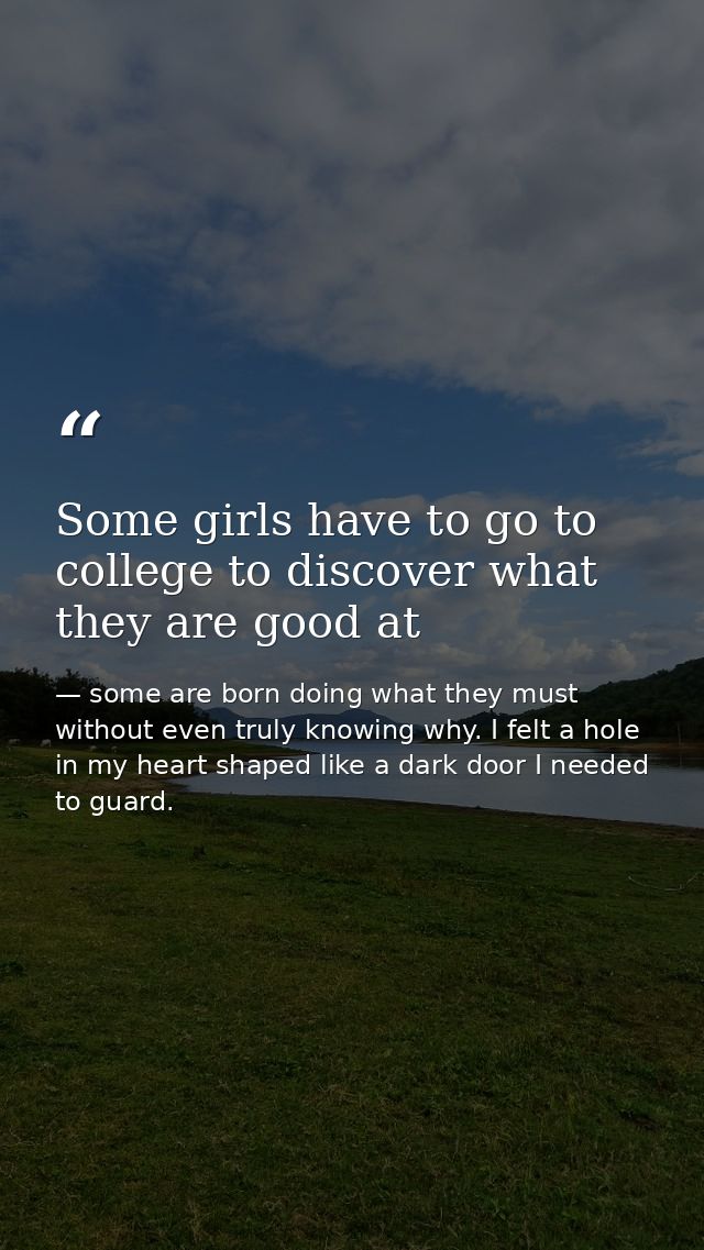 Some girls have to go to college to discover what they are good at — some are born doing what they must without even truly knowing why. I felt a hole in my heart shaped like a dark door I needed to guard.