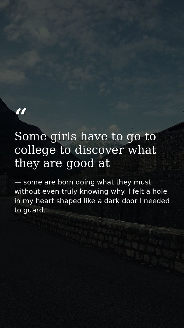 Some girls have to go to college to discover what they are good at — some are born doing what they must without even truly knowing why. I felt a hole in my heart shaped like a dark door I needed to guard.
