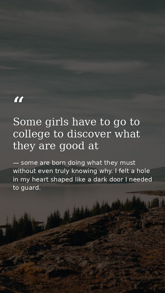 Some girls have to go to college to discover what they are good at — some are born doing what they must without even truly knowing why. I felt a hole in my heart shaped like a dark door I needed to guard.