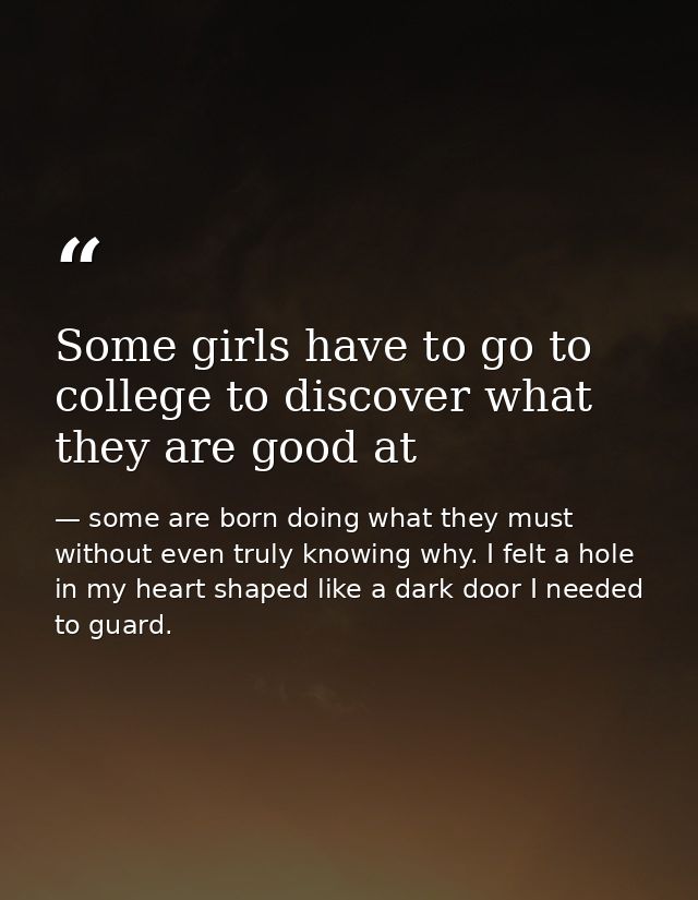 Some girls have to go to college to discover what they are good at — some are born doing what they must without even truly knowing why. I felt a hole in my heart shaped like a dark door I needed to guard.