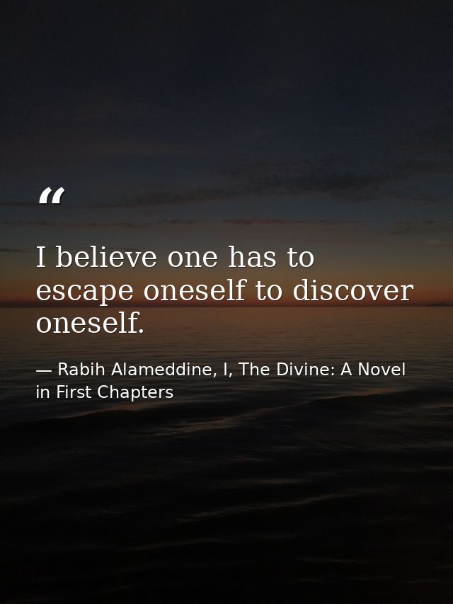 I believe one has to escape oneself to discover oneself. — Rabih Alameddine, I, The Divine: A Novel in First Chapters