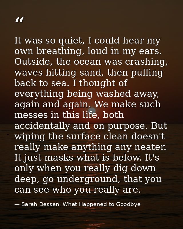 It was so quiet, I could hear my own breathing, loud in my ears. Outside, the ocean was crashing, waves hitting sand, th — Sarah Dessen, What Happened to Goodbye