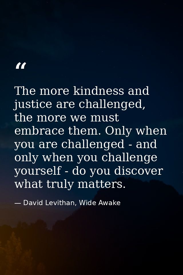 The more kindness and justice are challenged, the more we must embrace them. Only when you are challenged - and only whe — David Levithan, Wide Awake