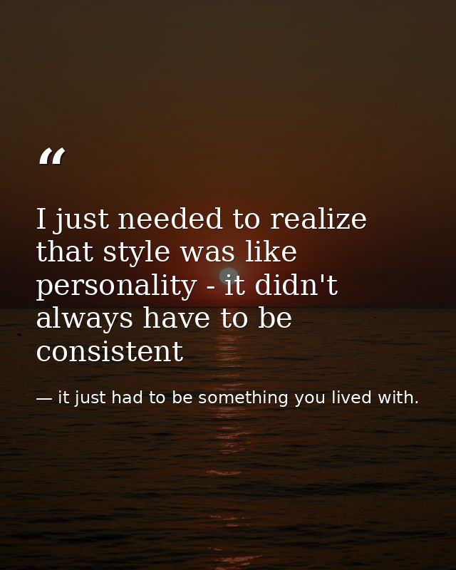 I just needed to realize that style was like personality - it didn't always have to be consistent — it just had to be something you lived with.