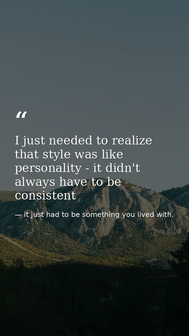 I just needed to realize that style was like personality - it didn't always have to be consistent — it just had to be something you lived with.
