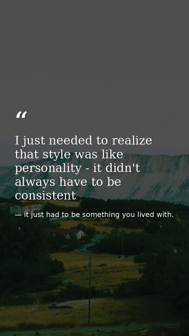 I just needed to realize that style was like personality - it didn't always have to be consistent — it just had to be something you lived with.