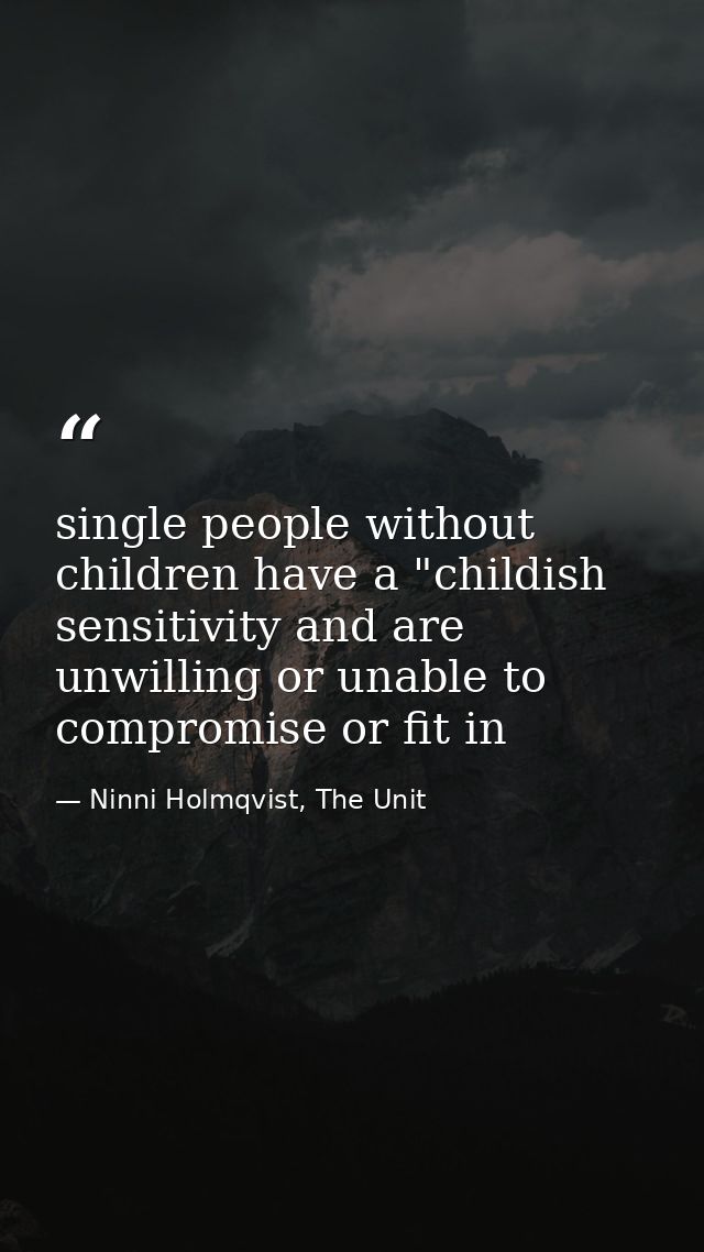 single people without children have a "childish sensitivity and are unwilling or unable to compromise or fit in — Ninni Holmqvist, The Unit