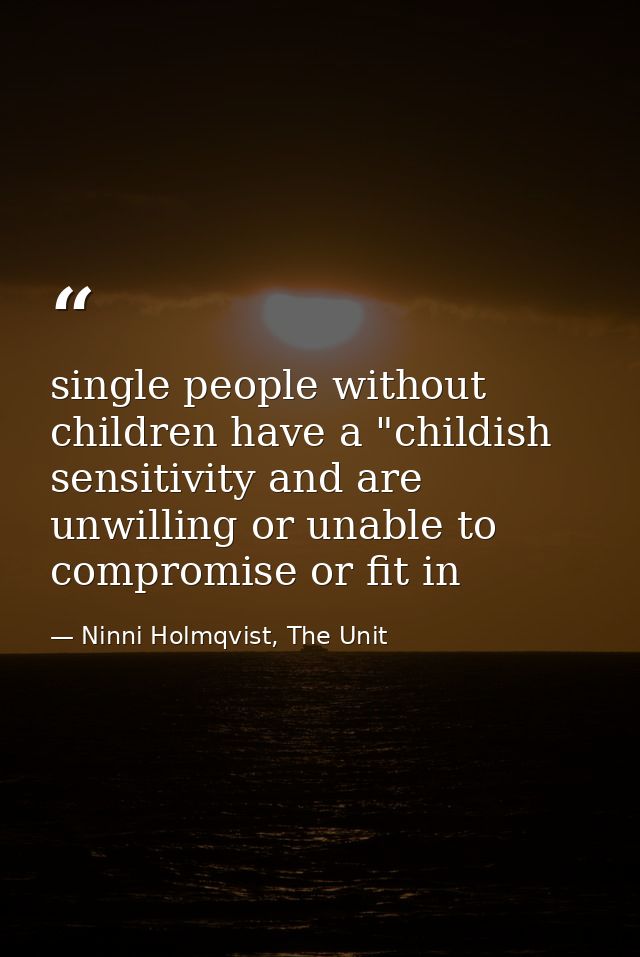 single people without children have a "childish sensitivity and are unwilling or unable to compromise or fit in — Ninni Holmqvist, The Unit