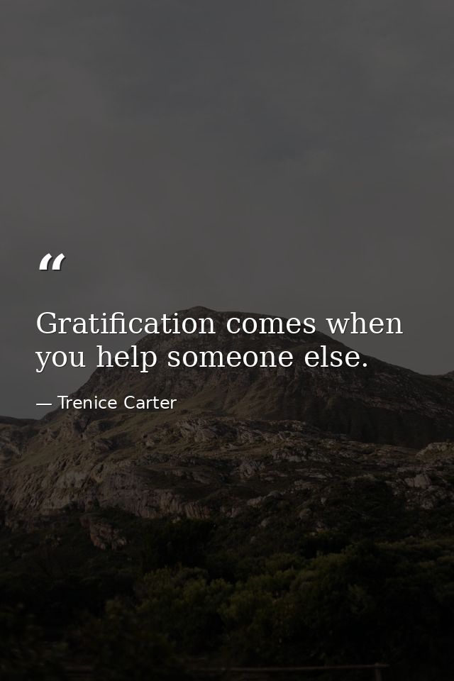 Gratification comes when you help someone else. — Trenice Carter