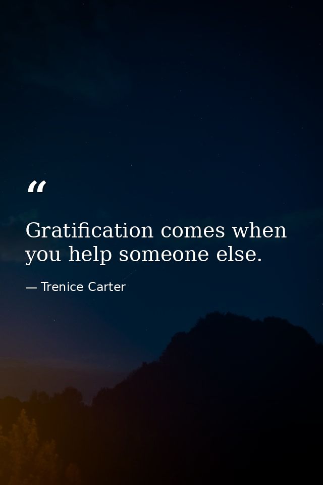 Gratification comes when you help someone else. — Trenice Carter