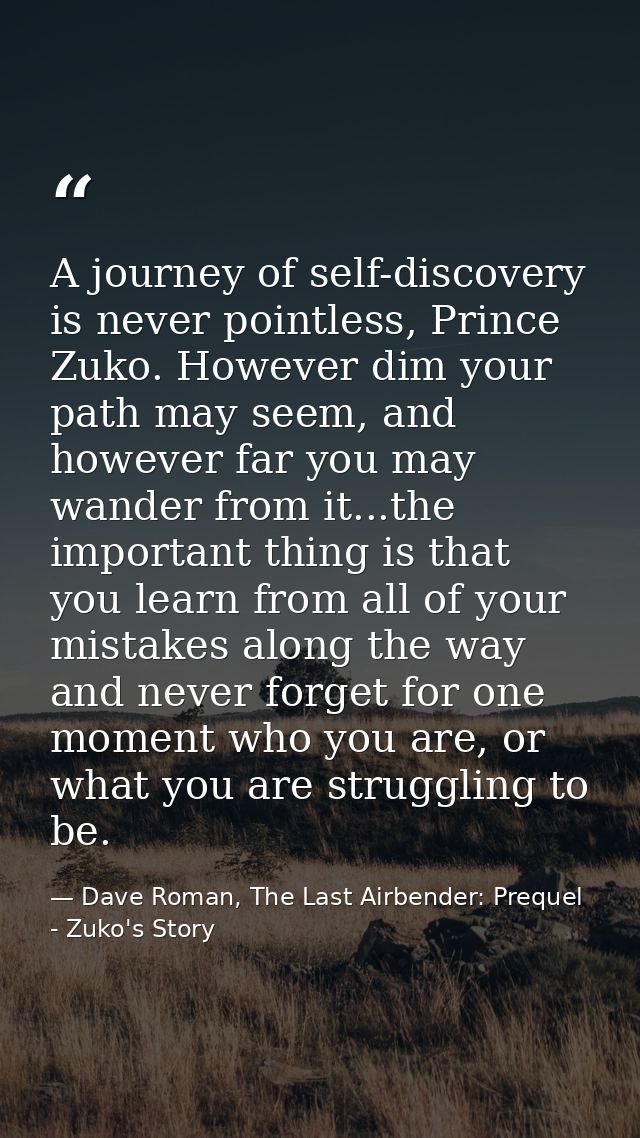 A journey of self-discovery is never pointless, Prince Zuko. However dim your path may seem, and however far you may wan — Dave Roman, The Last Airbender: Prequel - Zuko's Story