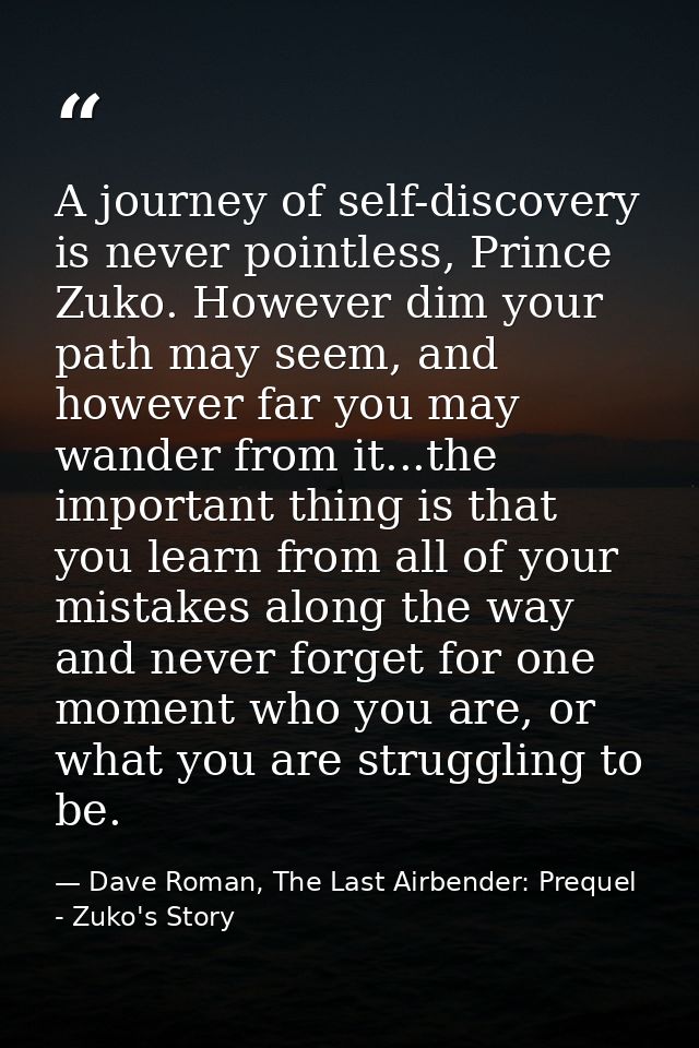 A journey of self-discovery is never pointless, Prince Zuko. However dim your path may seem, and however far you may wan — Dave Roman, The Last Airbender: Prequel - Zuko's Story