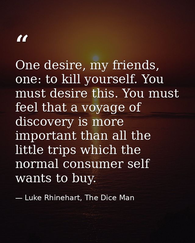 One desire, my friends, one: to kill yourself. You must desire this. You must feel that a voyage of discovery is more im — Luke Rhinehart, The Dice Man