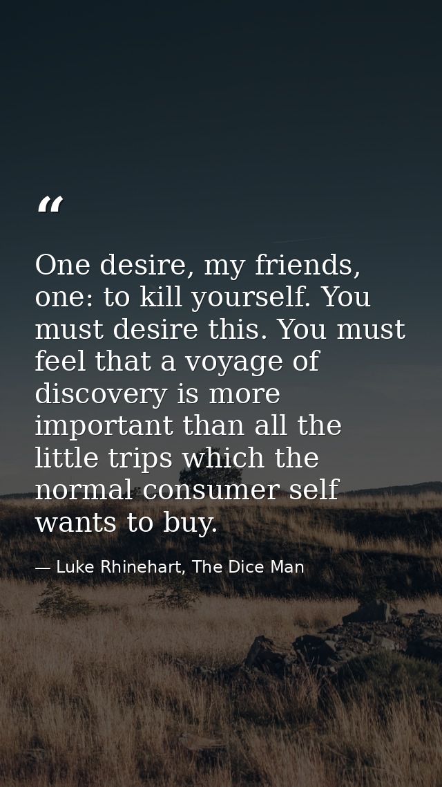 One desire, my friends, one: to kill yourself. You must desire this. You must feel that a voyage of discovery is more im — Luke Rhinehart, The Dice Man