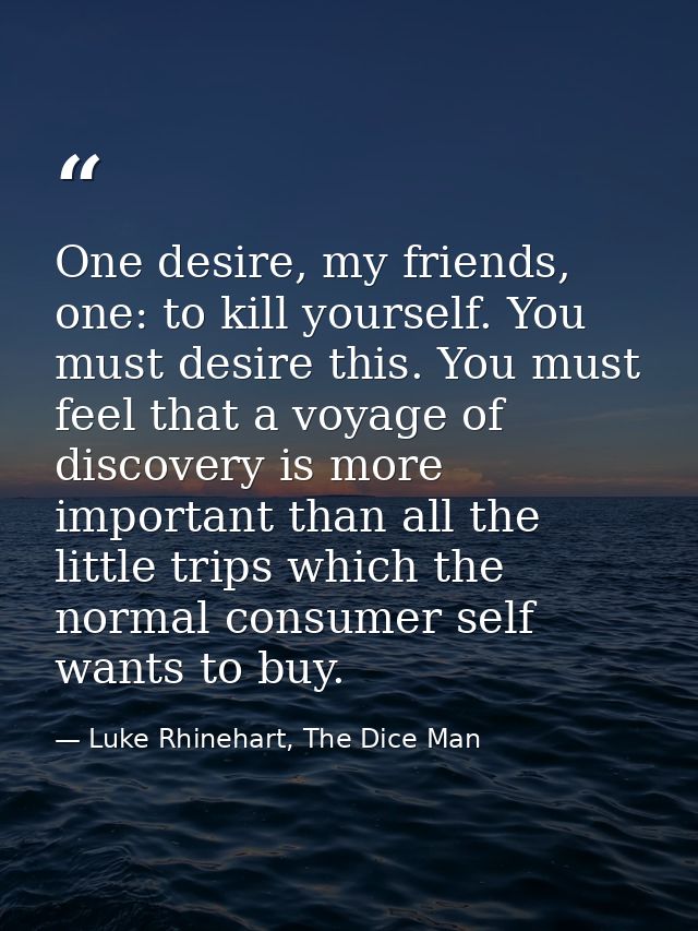 One desire, my friends, one: to kill yourself. You must desire this. You must feel that a voyage of discovery is more im — Luke Rhinehart, The Dice Man