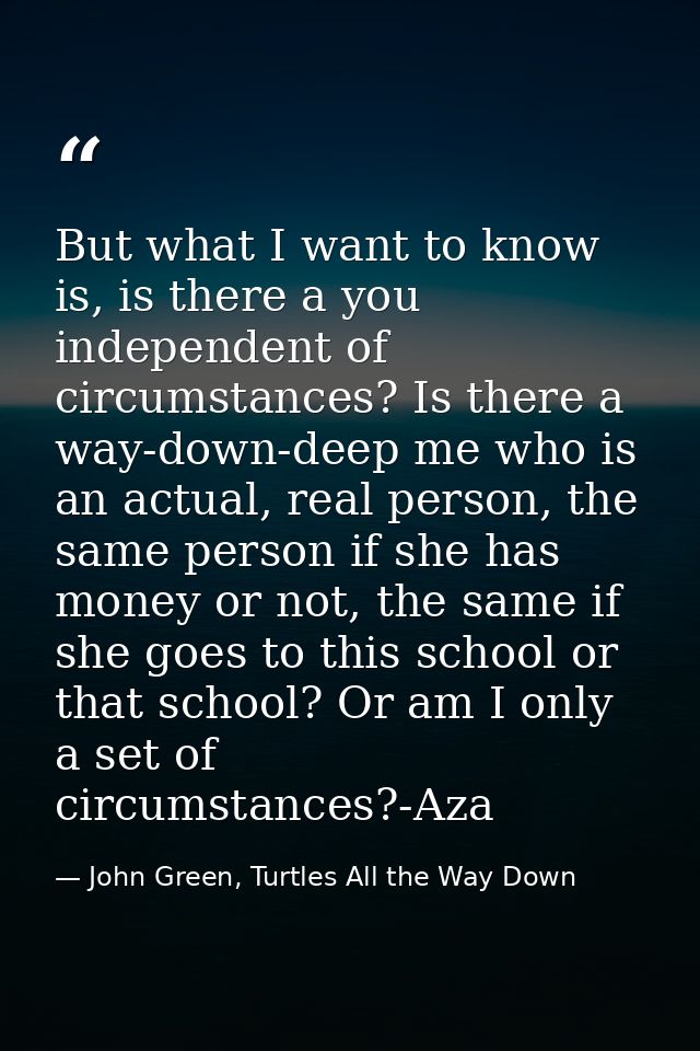 But what I want to know is, is there a you independent of circumstances? Is there a way-down-deep me who is an actual, r — John Green, Turtles All the Way Down