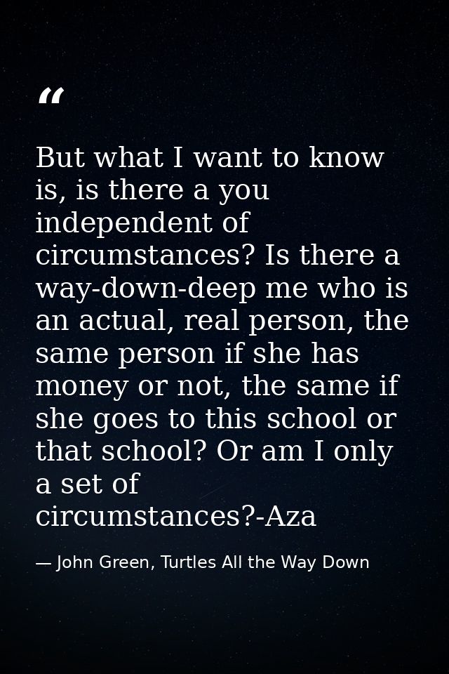 But what I want to know is, is there a you independent of circumstances? Is there a way-down-deep me who is an actual, r — John Green, Turtles All the Way Down
