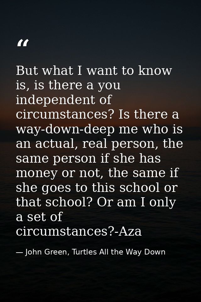 But what I want to know is, is there a you independent of circumstances? Is there a way-down-deep me who is an actual, r — John Green, Turtles All the Way Down