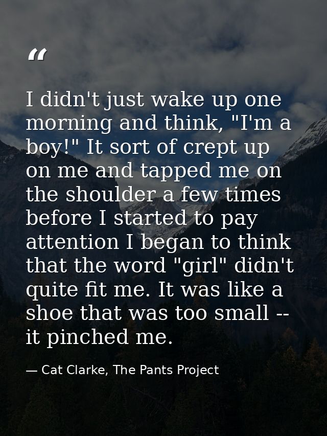 I didn't just wake up one morning and think, "I'm a boy!" It sort of crept up on me and tapped me on the shoulder a few  — Cat Clarke, The Pants Project