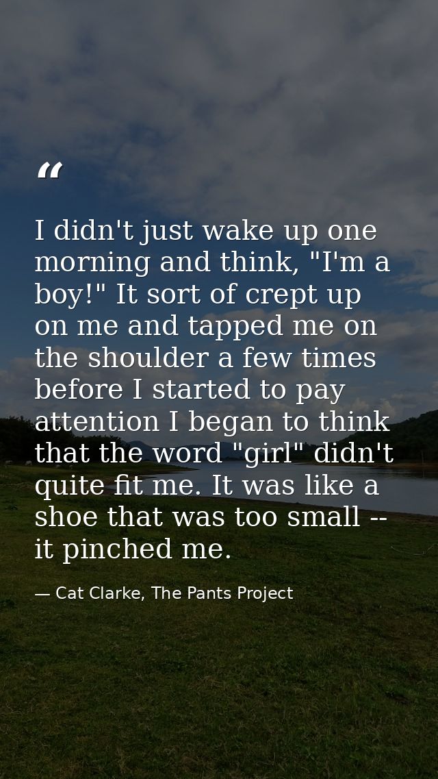 I didn't just wake up one morning and think, "I'm a boy!" It sort of crept up on me and tapped me on the shoulder a few  — Cat Clarke, The Pants Project