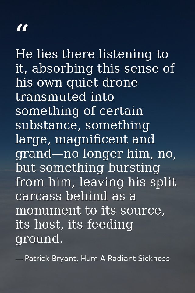 He lies there listening to it, absorbing this sense of his own quiet drone transmuted into something of certain substanc — Patrick Bryant, Hum A Radiant Sickness