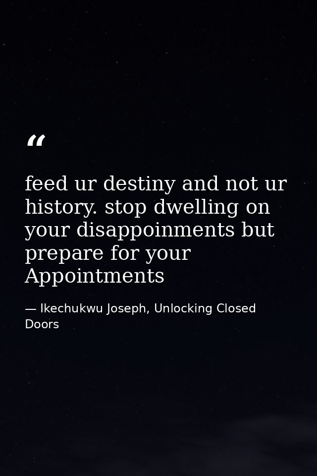 feed ur destiny and not ur history. stop dwelling on your disappoinments but prepare for your Appointments — Ikechukwu Joseph, Unlocking Closed Doors
