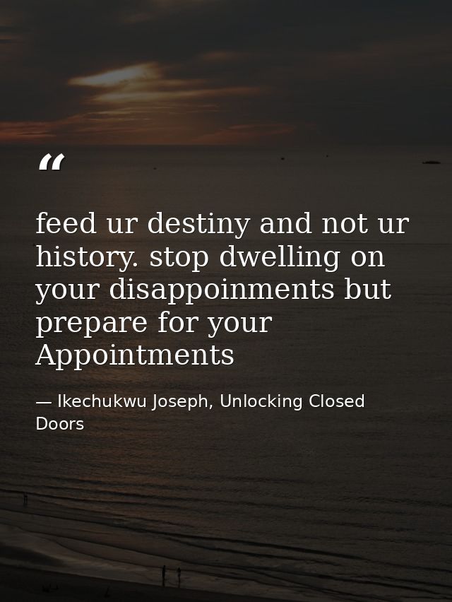 feed ur destiny and not ur history. stop dwelling on your disappoinments but prepare for your Appointments — Ikechukwu Joseph, Unlocking Closed Doors