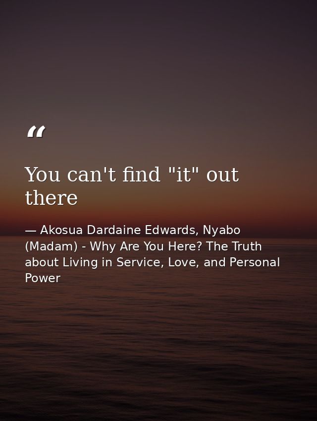 You can't find "it" out there — Akosua Dardaine Edwards, Nyabo (Madam) - Why Are You Here? The Truth about Living in Service, Love, and Personal Power