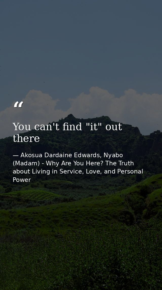 You can't find "it" out there — Akosua Dardaine Edwards, Nyabo (Madam) - Why Are You Here? The Truth about Living in Service, Love, and Personal Power