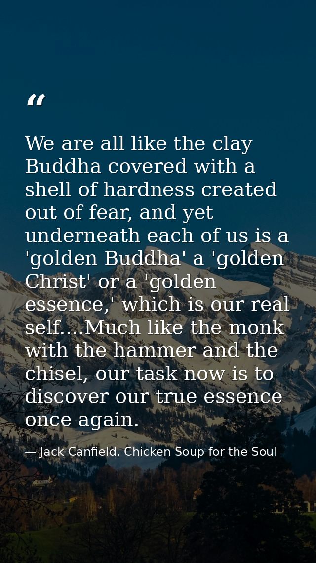 We are all like the clay Buddha covered with a shell of hardness created out of fear, and yet underneath each of us is a — Jack Canfield, Chicken Soup for the Soul