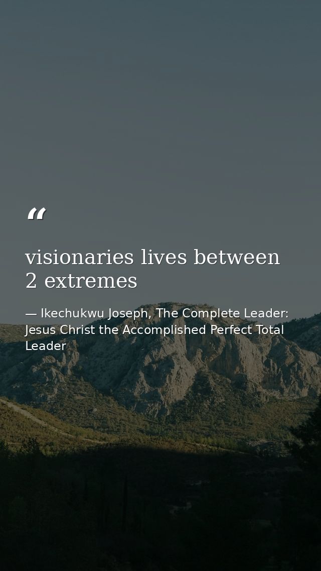 visionaries lives between 2 extremes — Ikechukwu Joseph, The Complete Leader: Jesus Christ the Accomplished Perfect Total Leader