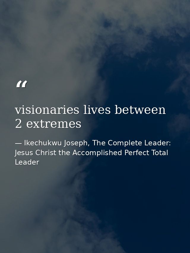 visionaries lives between 2 extremes — Ikechukwu Joseph, The Complete Leader: Jesus Christ the Accomplished Perfect Total Leader