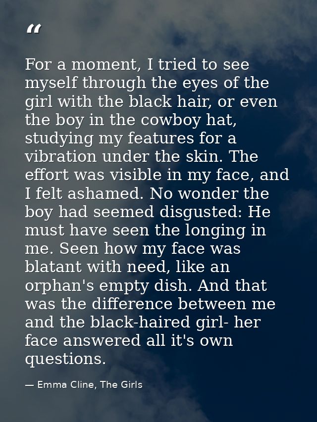 For a moment, I tried to see myself through the eyes of the girl with the black hair, or even the boy in the cowboy hat, — Emma Cline, The Girls