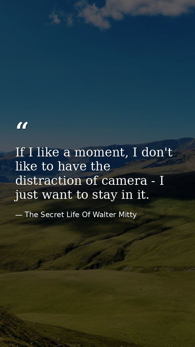 If I like a moment, I don't like to have the distraction of camera - I just want to stay in it. — The Secret Life Of Walter Mitty